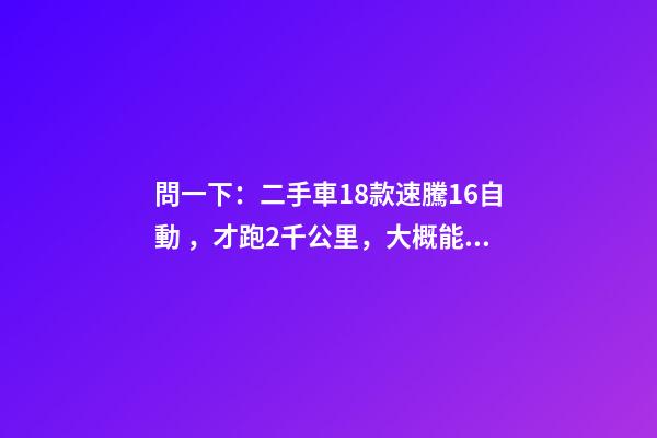 問一下：二手車18款速騰1.6自動，才跑2千公里，大概能賣多少錢？